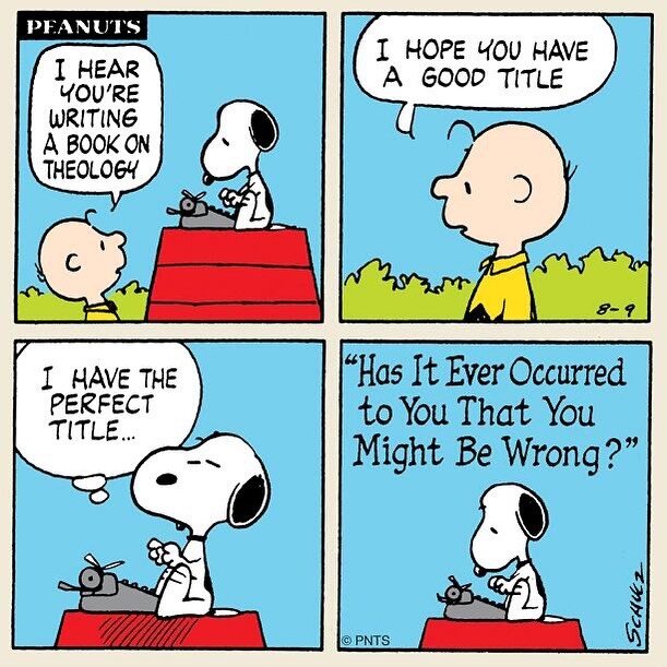 &quot;I heard you are writing a book on theology.&quot; ~ Charlie Brown

&quot;I hope you have a good title.&quot; ~ Charlie Brown

&quot;I have the perfect title...'Has It Ever Occured to That You Might Be Wrong?'&quot; ~ Snoopy

#Humility 

#Peanut