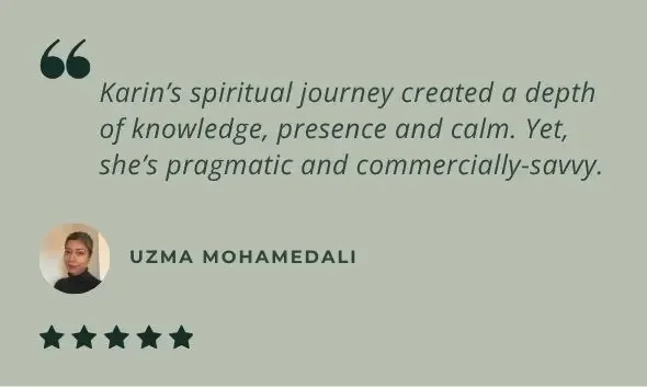 5 star review: Karin’s spiritual journey created a depth of knowledge, presence and calm. Yet, she’s pragmatic and commercially-savvy.
