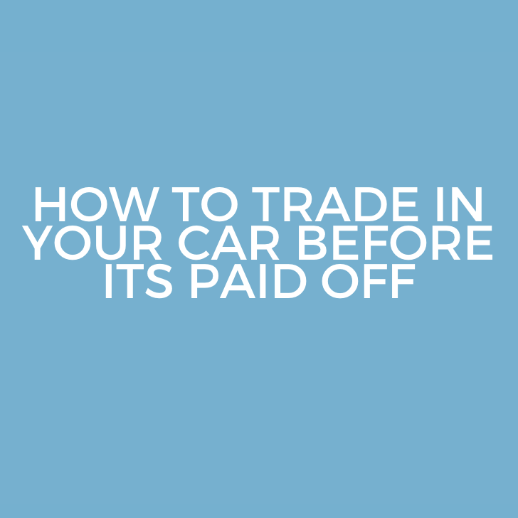 How to Trade in Your Car Before Its Paid Off