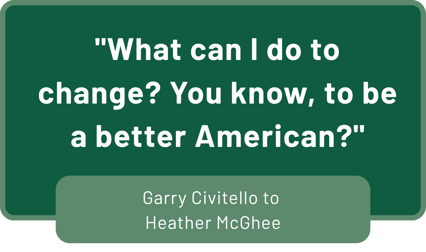 Quote graphic featuring Garry Civitello’s question to Heather McGhee: “What can I do to change? You know, to be a better American?”