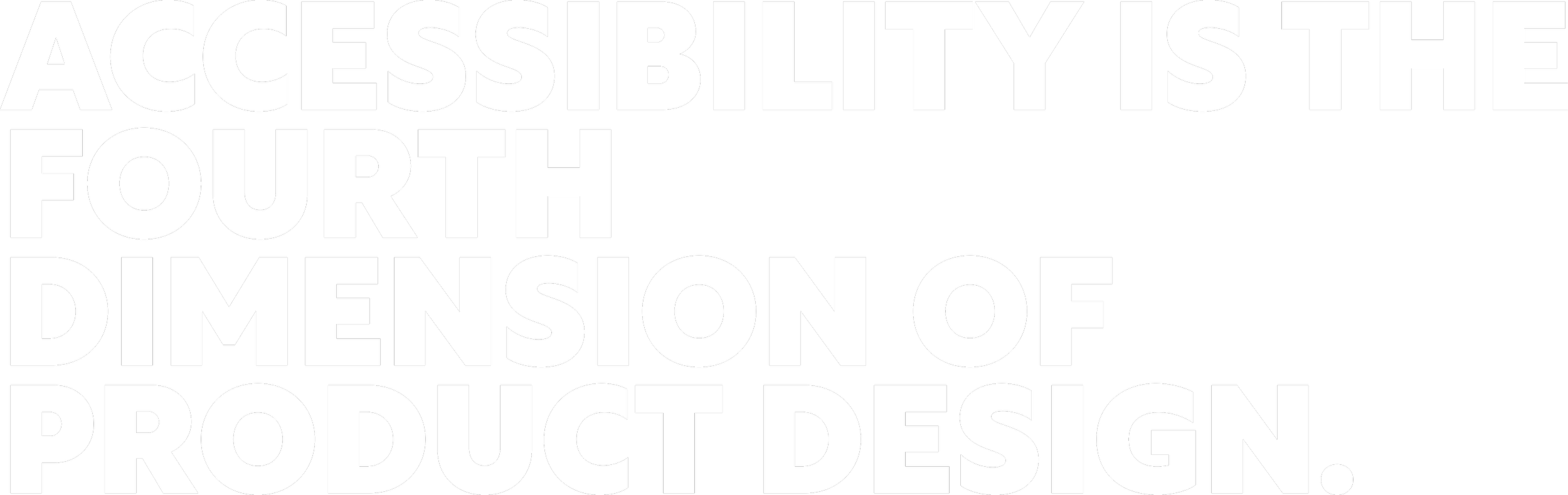 ACCESSIBILITY IS THE  FOURTH DIMENSION OF PRODUCT DESIGN.