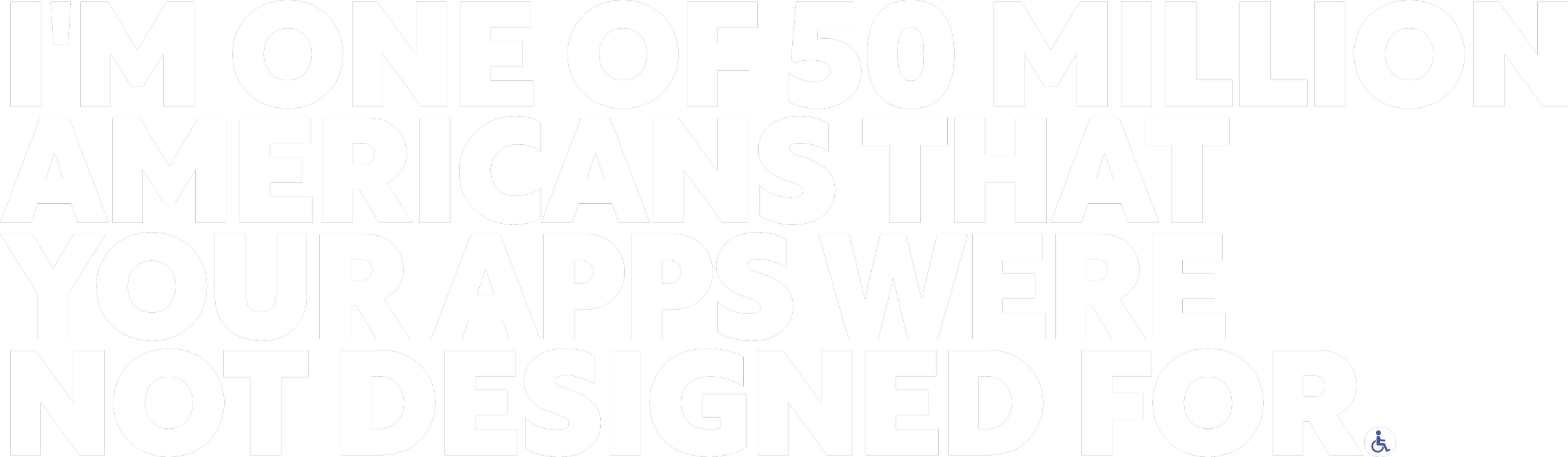 I’M ONE  OF 50 MILLION AMERICANS  THAT YOUR APPS WERE NOT DESIGNED FOR.