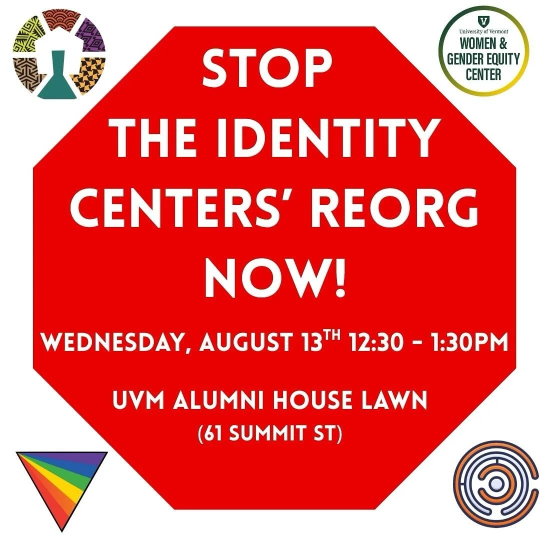 Leadership at UVM has begun to reorganize and consolidate the work of the Identity Centers, jeopardizing their work. The Centers are core to supporting students, staff, and faculty of all identities and intersections on campus. The beginning of this 
