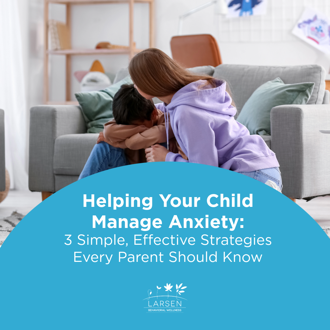 Helping Your Child Manage Anxiety: 3 Simple, Effective Strategies Every Parent Should Know