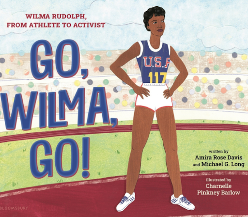Go, Wilma, Go! by Amira Rose Davis and Michael G. Long, illustrated by Charnelle Pinkney Barlow  Wilma Rudolph’s inspiring journey from overcoming childhood illness and segregation to becoming an Olympic track and field champion is brought to life in