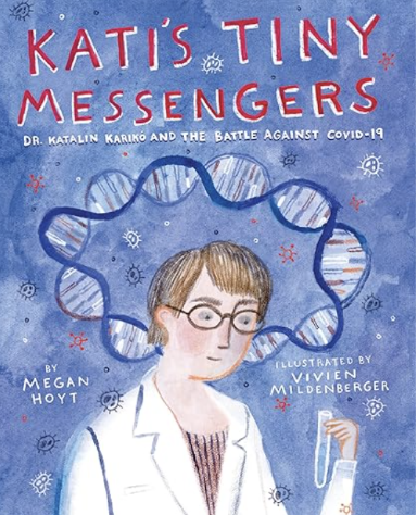 Kati's Tiny Messengers: Dr. Katalin Karikó and the Battle Against COVID-19 by Megan Hoyt and Illustrations by Vivien Mildenberger 

Dr. Katalin Karikó, pursued science with relentless determination despite countless obstacles including learning a new