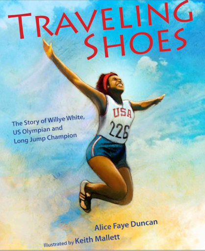 Traveling Shoes: The Story of Willye White, U.S. Olympian and Long Jump Champion by Alice Faye Duncan illustrated by Keith Mallett Willye, Is the story of White’s remarkable journey, tracing her path from running barefoot in rural Mississippi to beco