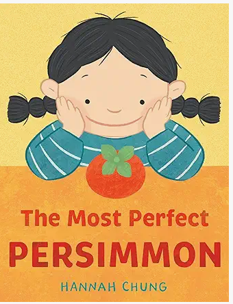 The Most Perfect Persimmon by Hannah Chung 
Joo Hong can’t wait for her grandmother to visit from far away so that Grandma can eat the most perfect persimmon from their family tree. Through patience, observation, and care, Joo learns that growing som
