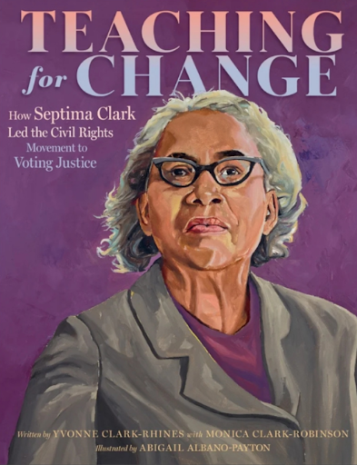 Teaching for Change: How Septima Clark Led the Civil Rights Movement to Voting Justice—Yvonne Clark-Rhines by Abigail Albano-Payton, with illustrations by Monica Clark-Robinson, is the inspiring story of educator Septima Clark, who used teaching as a