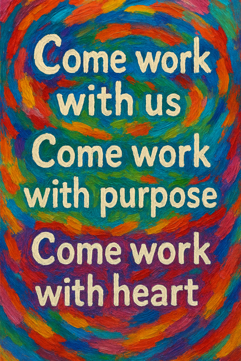 fingerpainting style colorful image which reads "come work with us, come work with purpose, come work with heart"