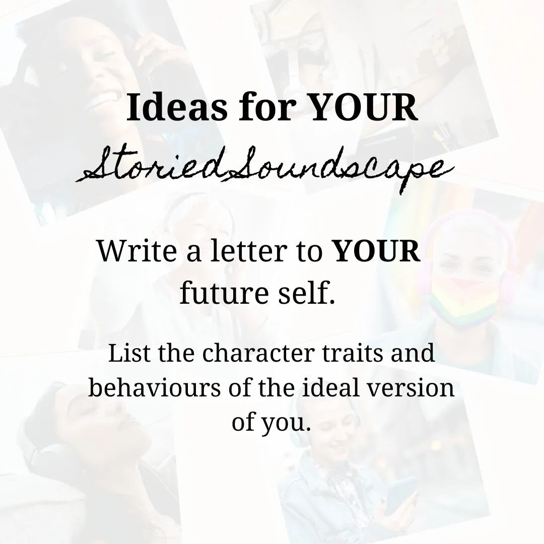 Would you like some guidance as to what to put into Your Unique Voice Recording to begin YOUR Storied Soundscape? How about writing a letter to YOUR future SELF, where you map out the character traits and behaviours of the ideal version of you. Here 