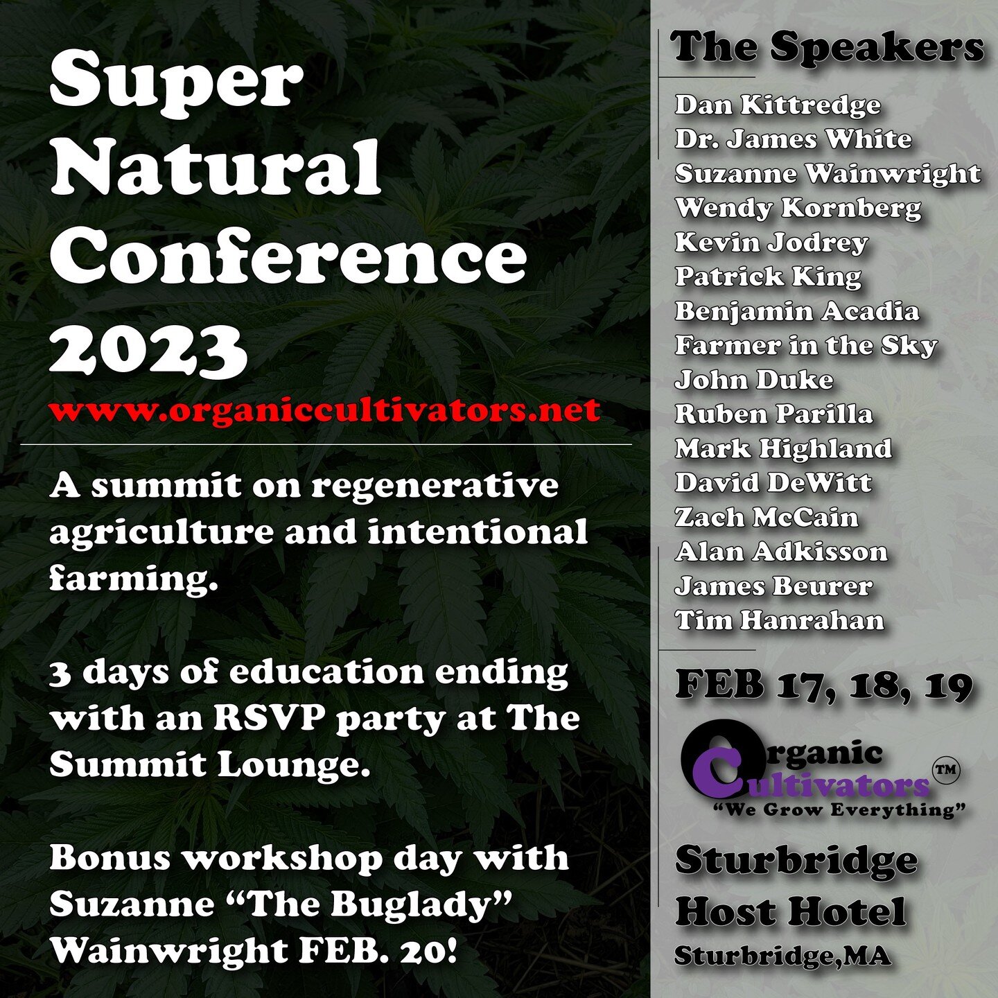 Join us in 2023 for a gathering of soil nerds and legacy for an exchange of ideas. 3 days of regenerative agriculture education featuring some of the best minds out here doing the work.

@sunnabis @bugladysuzanne @kevinjodrey @thesoilking @benjaminac