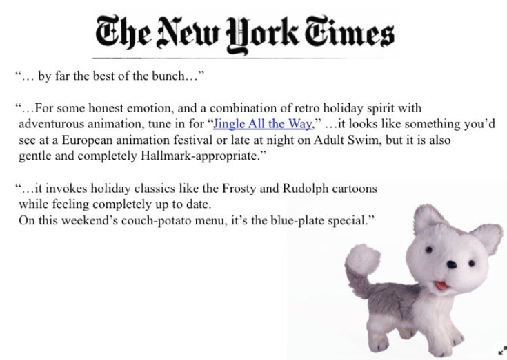   Jingle premiered on Black Friday with several other new holiday specials, which were reviewed as a group in the New York Times. They named Jingle the “best of the bunch”.  