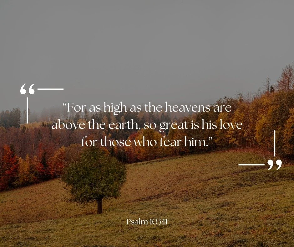 “For as high as the heavens are above the earth, so great is his love for those who fear him.” - Psalm 103:11