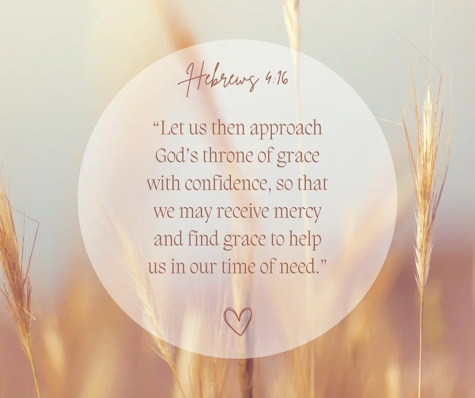 “Let us then approach God’s throne of grace with confidence, so that we may receive mercy and find grace to help us in our time of need.” - Hebrews 4:16