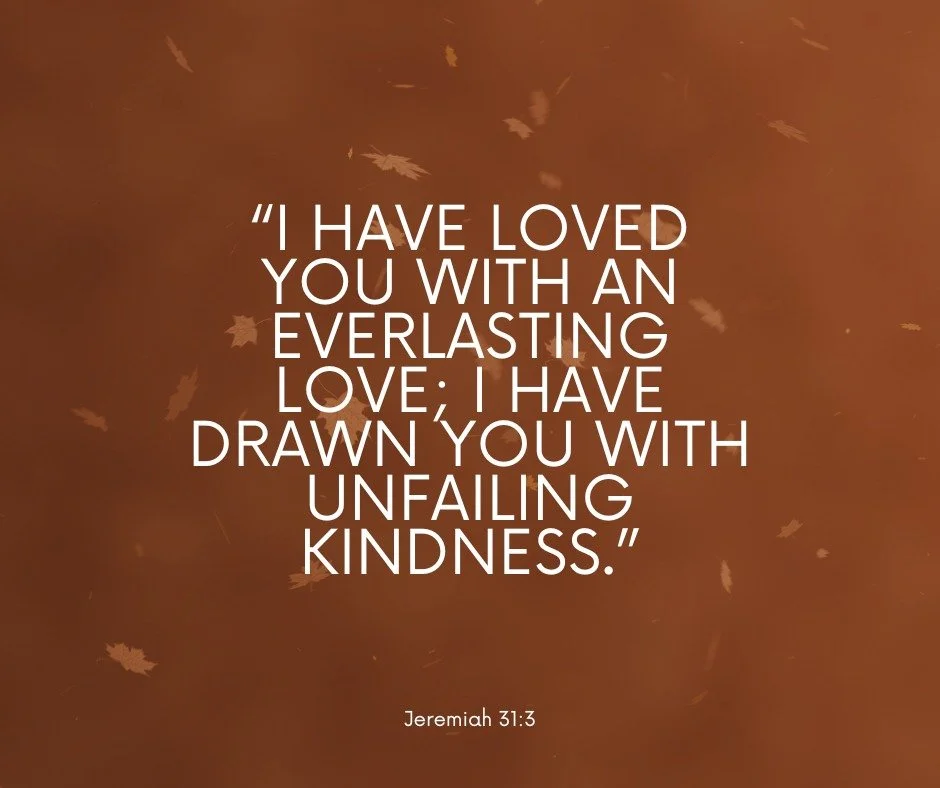 “I have loved you with an everlasting love; I have drawn you with unfailing kindness.” - Jeremiah 31:3