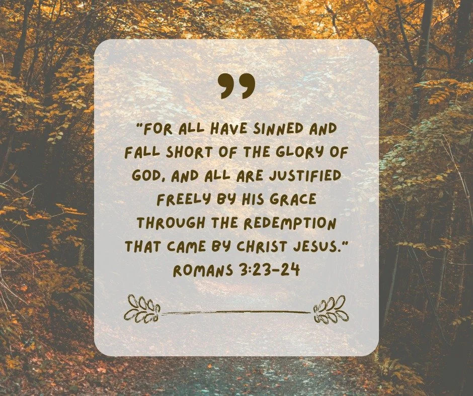“For all have sinned and fall short of the glory of God, and all are justified freely by his grace through the redemption that came by Christ Jesus.” - Romans 3:23-24