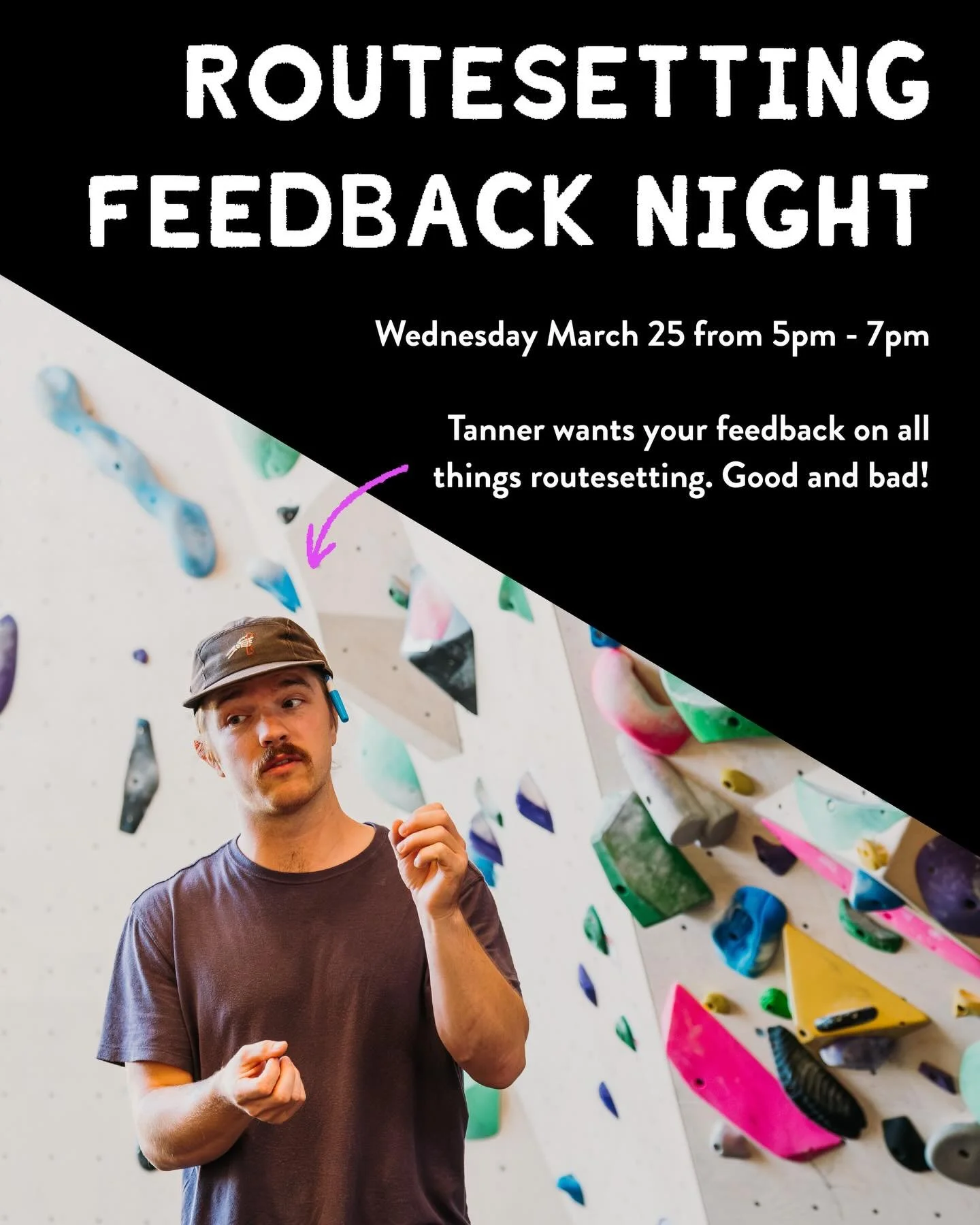 We want to hear from YOU!

On Wednesday 3/25 from 5&ndash;7pm, Tanner will be hanging out in the climbing area to chat all things routesetting. Come share what you love, what you don&rsquo;t, and everything in between &mdash; from movement styles and