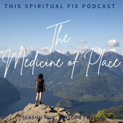5.12 The Medicine of Place [Part 4 Of Our Places Series] 