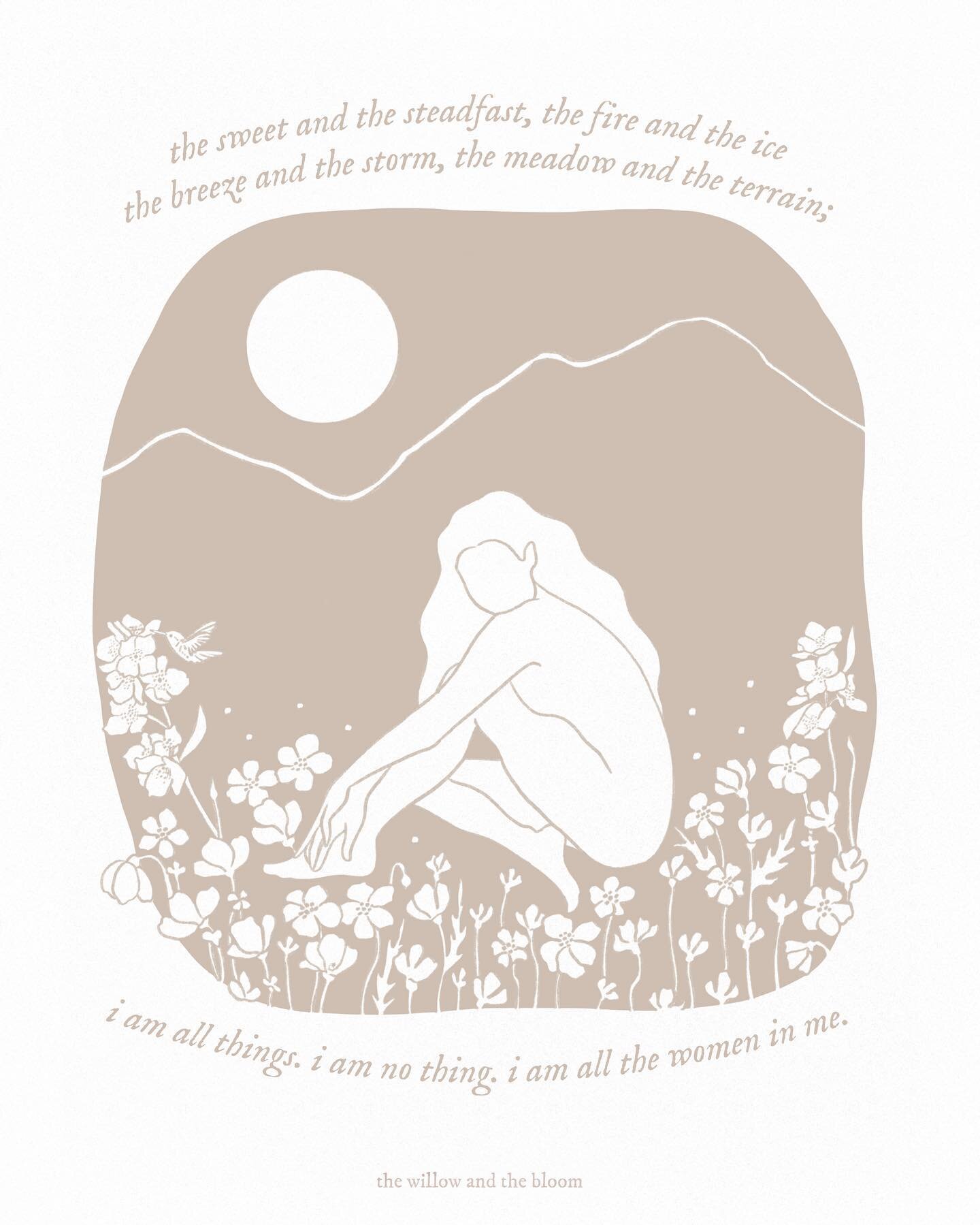 the sweet and the steadfast
the fire and ice
the breeze and the storm
the meadow and the terrain

i am all things. i am no thing.
i am all the women in me.

#thewillowandthebloom 

our first illustrated piece :&rsquo;) we are testing out what kind of