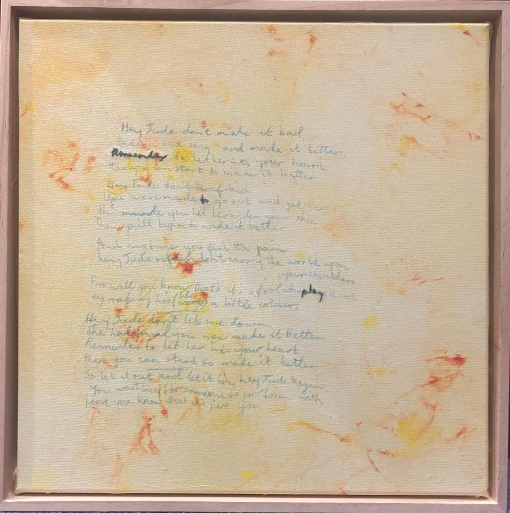 Nadine Reynolds
“Remember to play”
30.5cm x 30.5cm
Mixed media on silk, on canvas
$350

https://www.the-paulmccartney-project.com/song/hey-jude/
“Hey Jude” handwritten lyrics by Paul McCartney, after he had resolved the song, in his beautiful handwri