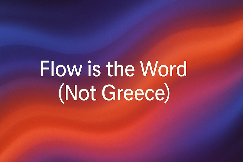 Flow is the Word (Not Greece)