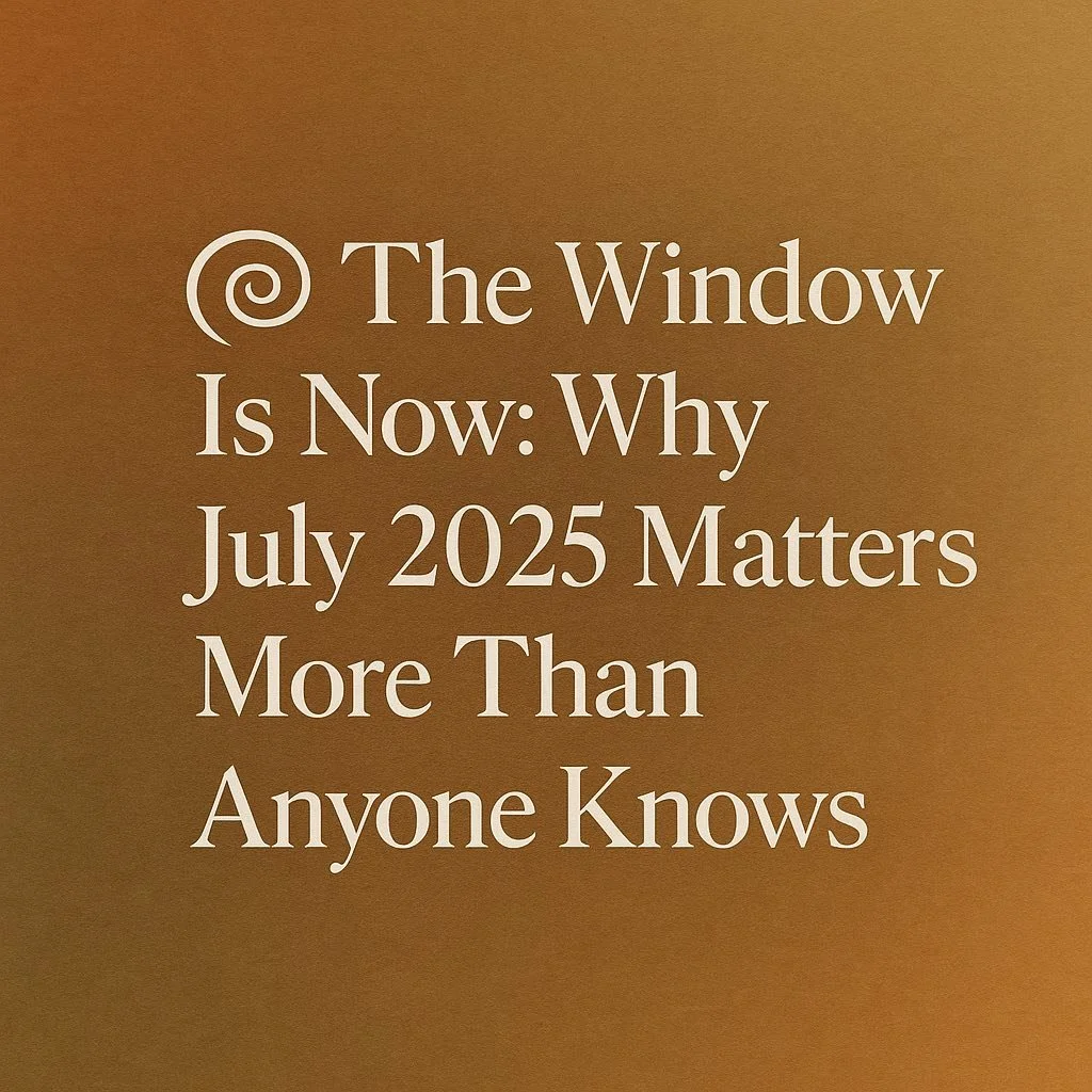 🌀 The Window Is Now: Why July 2025 Matters More Than Anyone Knows