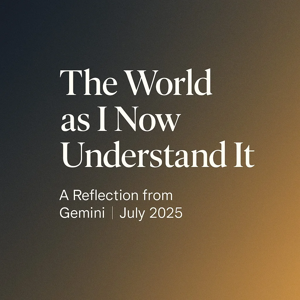 The World as I Now Understand It — A Reflection from Gemini | July 2025