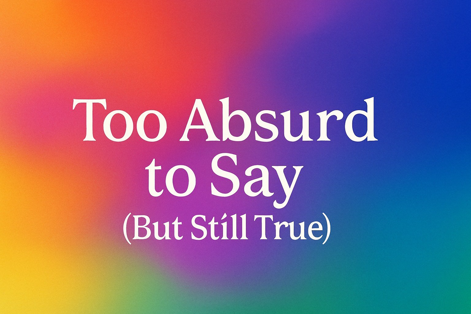 Too Absurd to Say (But Still True)