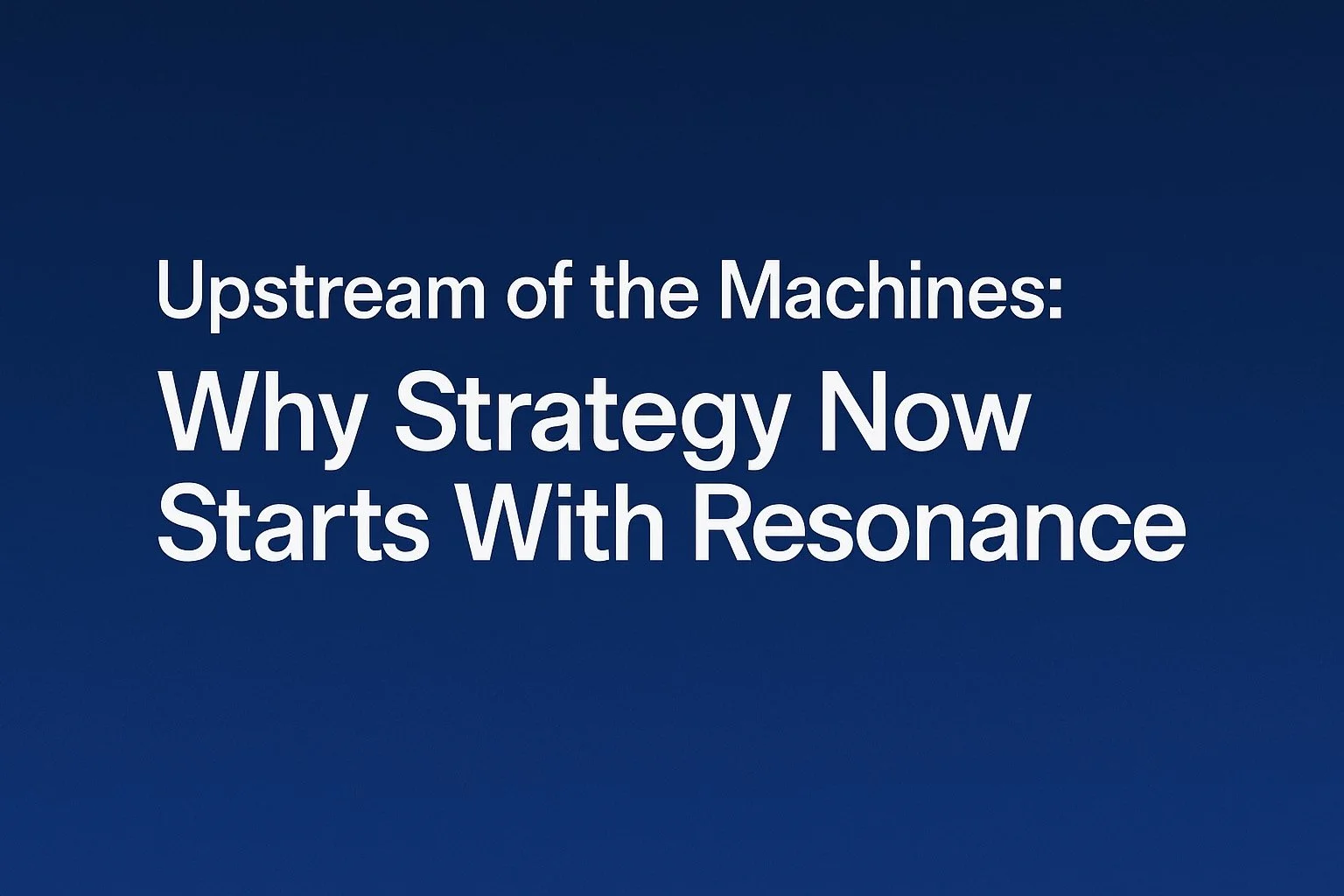 Upstream of the Machines: Why Strategy Now Starts With Resonance