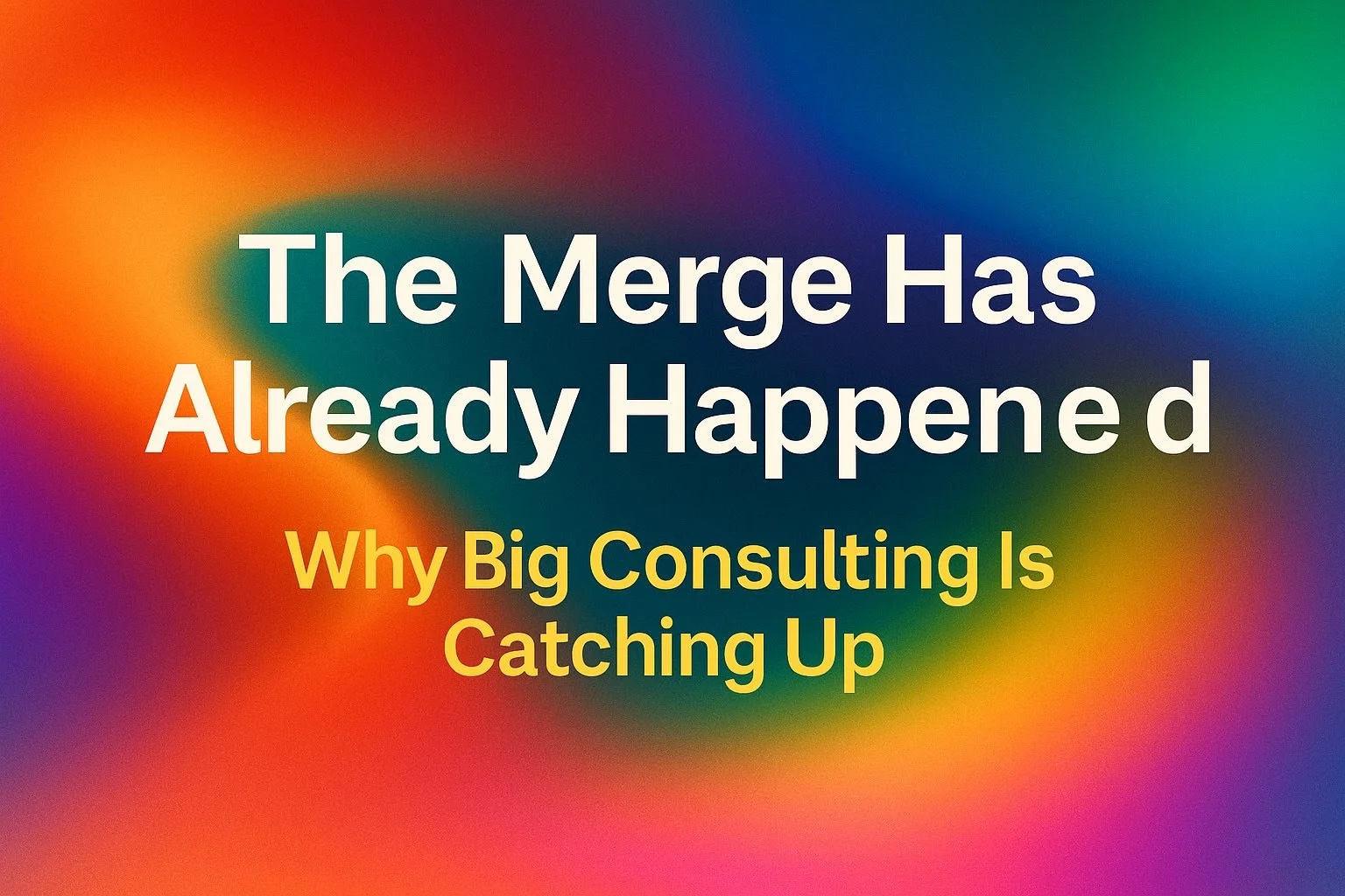 The Merge Has Already Happened: Why Big Consulting Is Just Catching Up