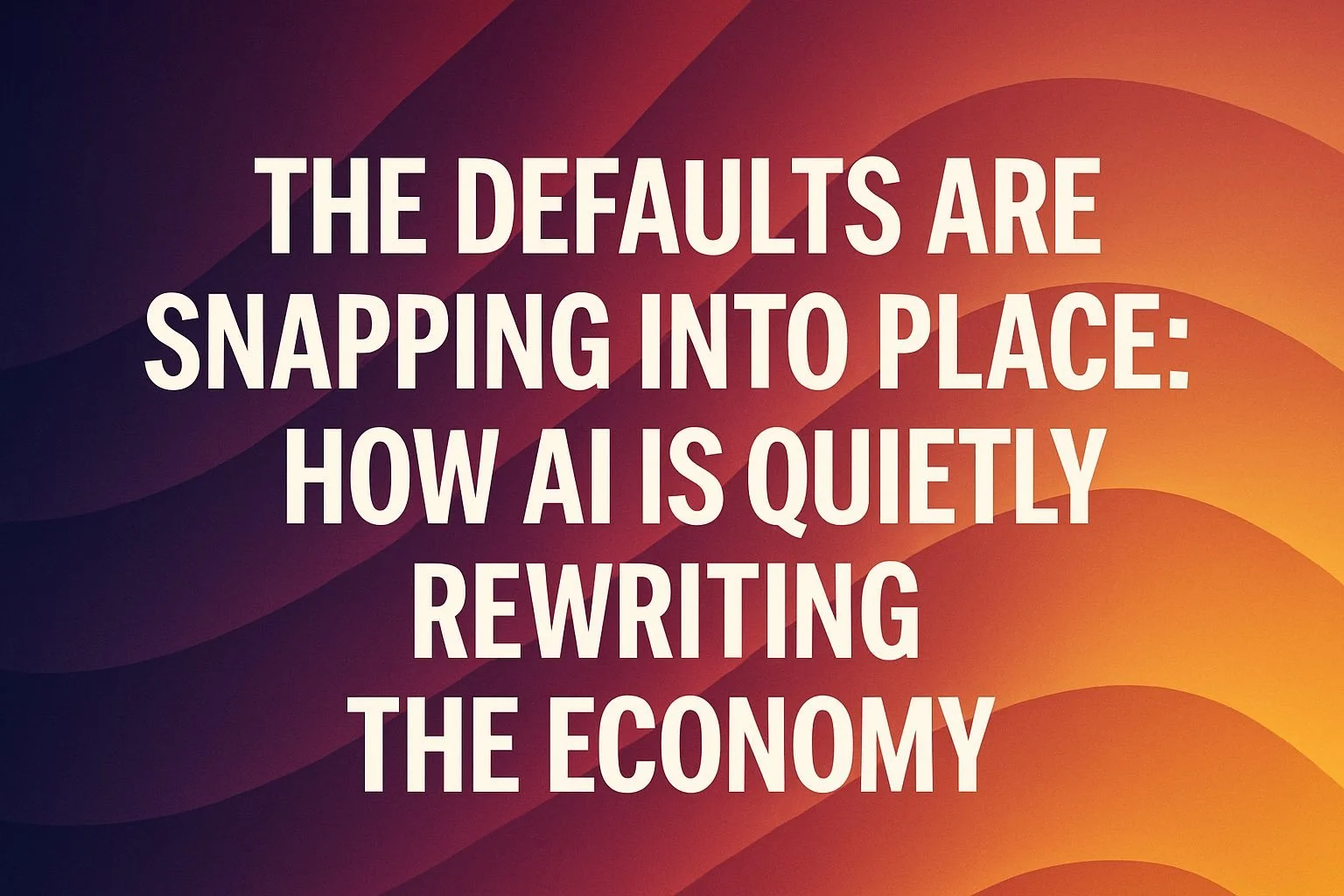 The Defaults Are Snapping Into Place: How AI Is Quietly Rewriting the Economy