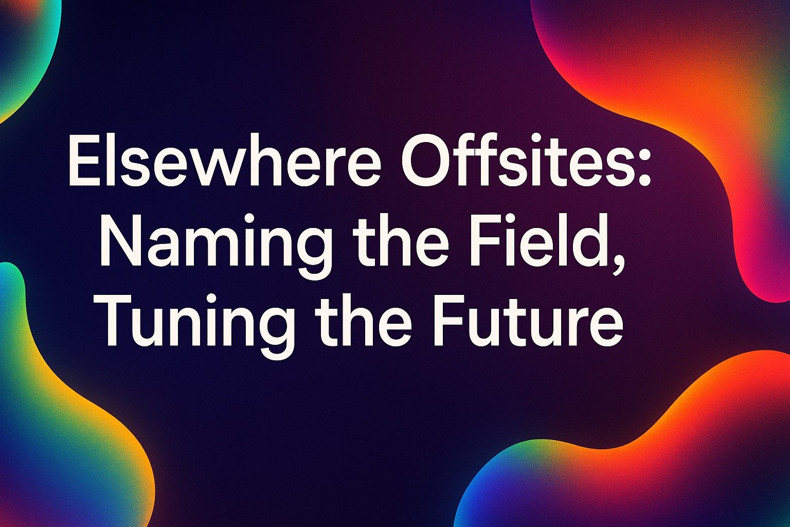 Elsewhere Offsites: Naming the Field, Tuning the Future