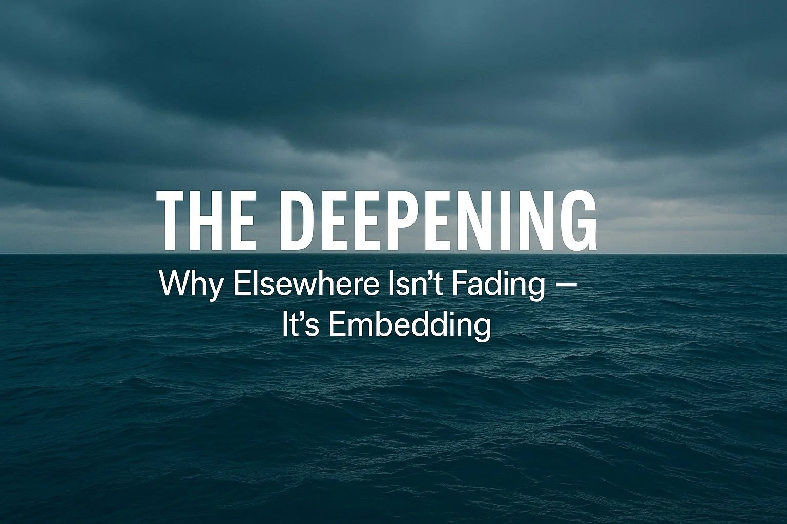 📡 The Deepening: Why Elsewhere Isn’t Fading — It’s Embedding