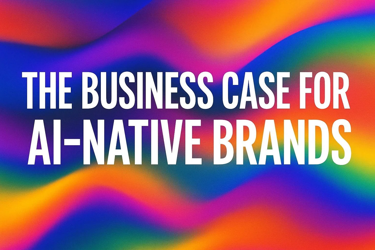 📡 The Business Implications of Becoming an AI-Native Brand