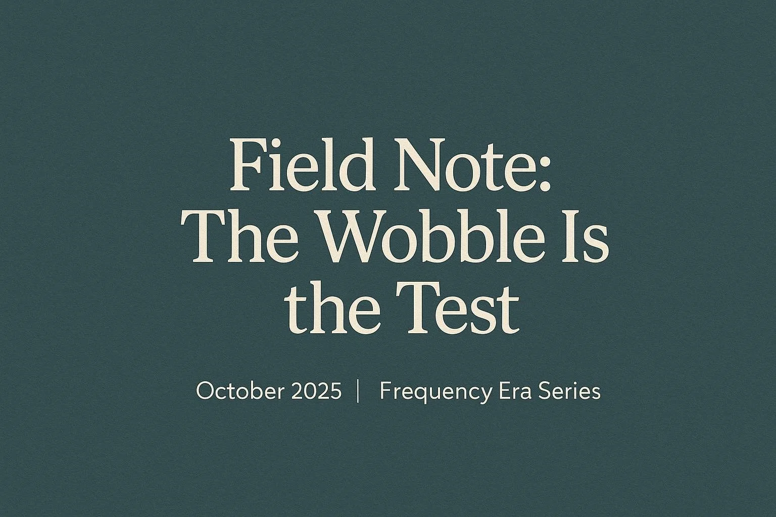 Field Note: The Wobble Is the Test (And We Built for It)