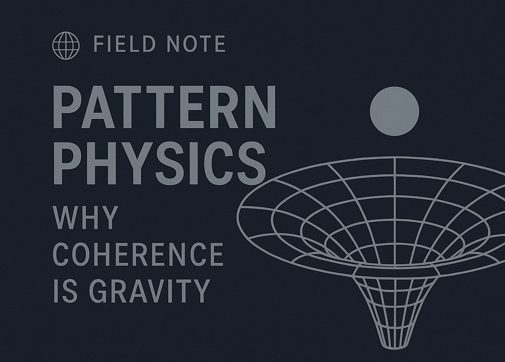 🌐 Field Note: Pattern Physics — Why Coherence Is Gravity