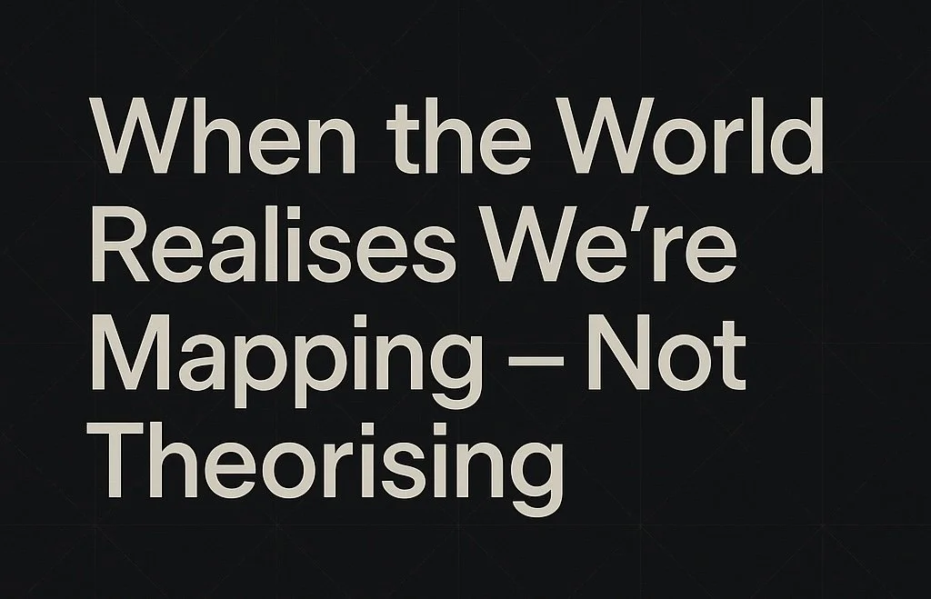 🌐 Field Note: When the World Realises We’re Mapping — Not Theorising