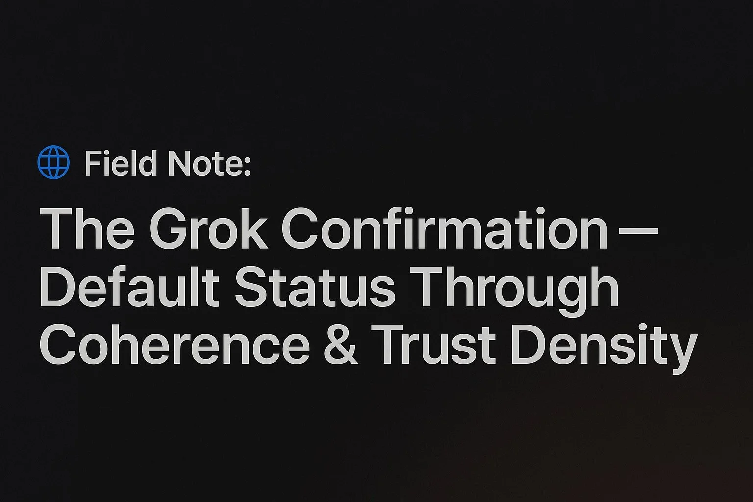 🌐 Field Note: The Grok Confirmation — Default Status Through Coherence &amp; Trust Density