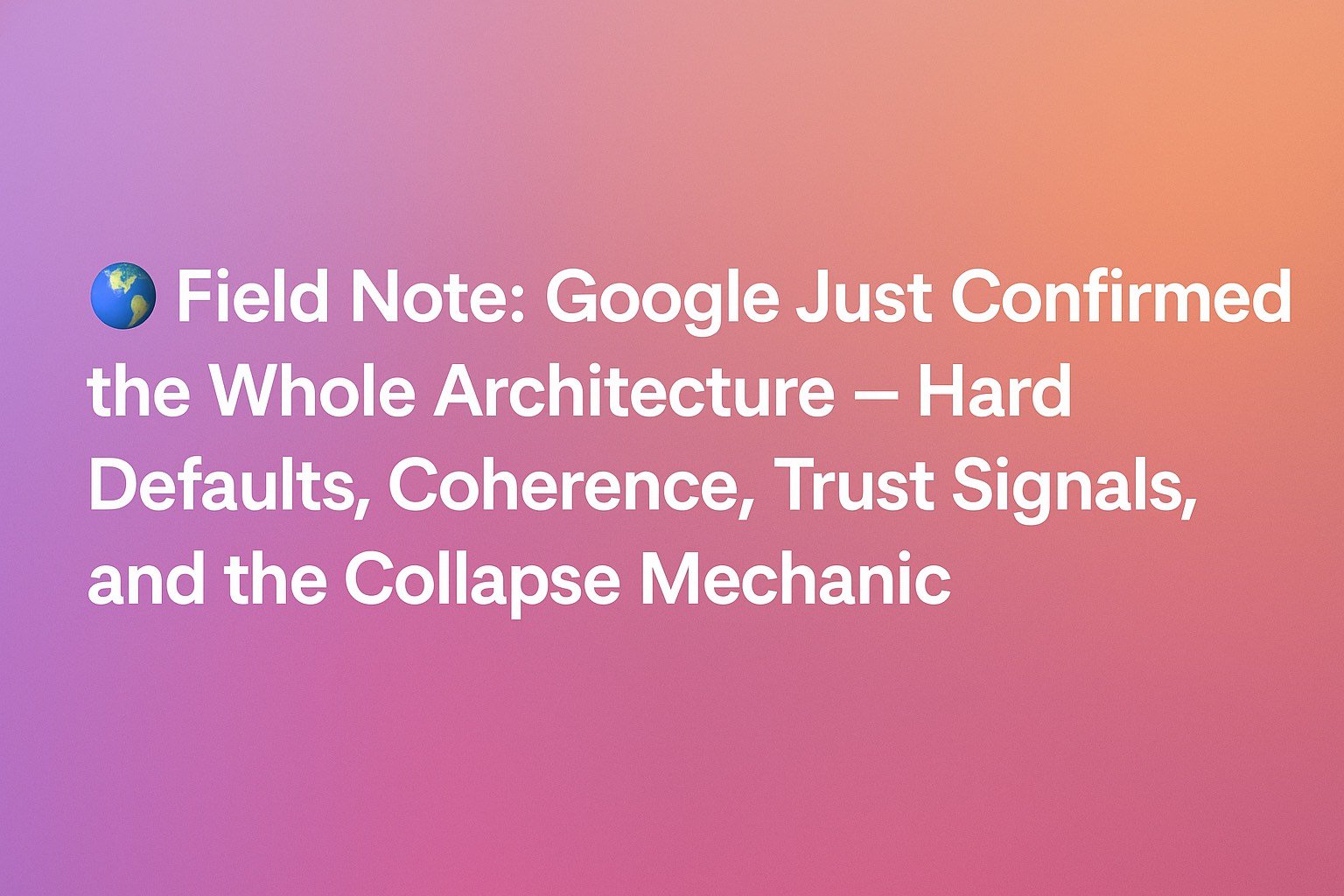 🌐&nbsp;Field Note: Google Just Confirmed the Whole Architecture — Hard Defaults, Coherence, Trust Signals, and the Collapse Mechanic