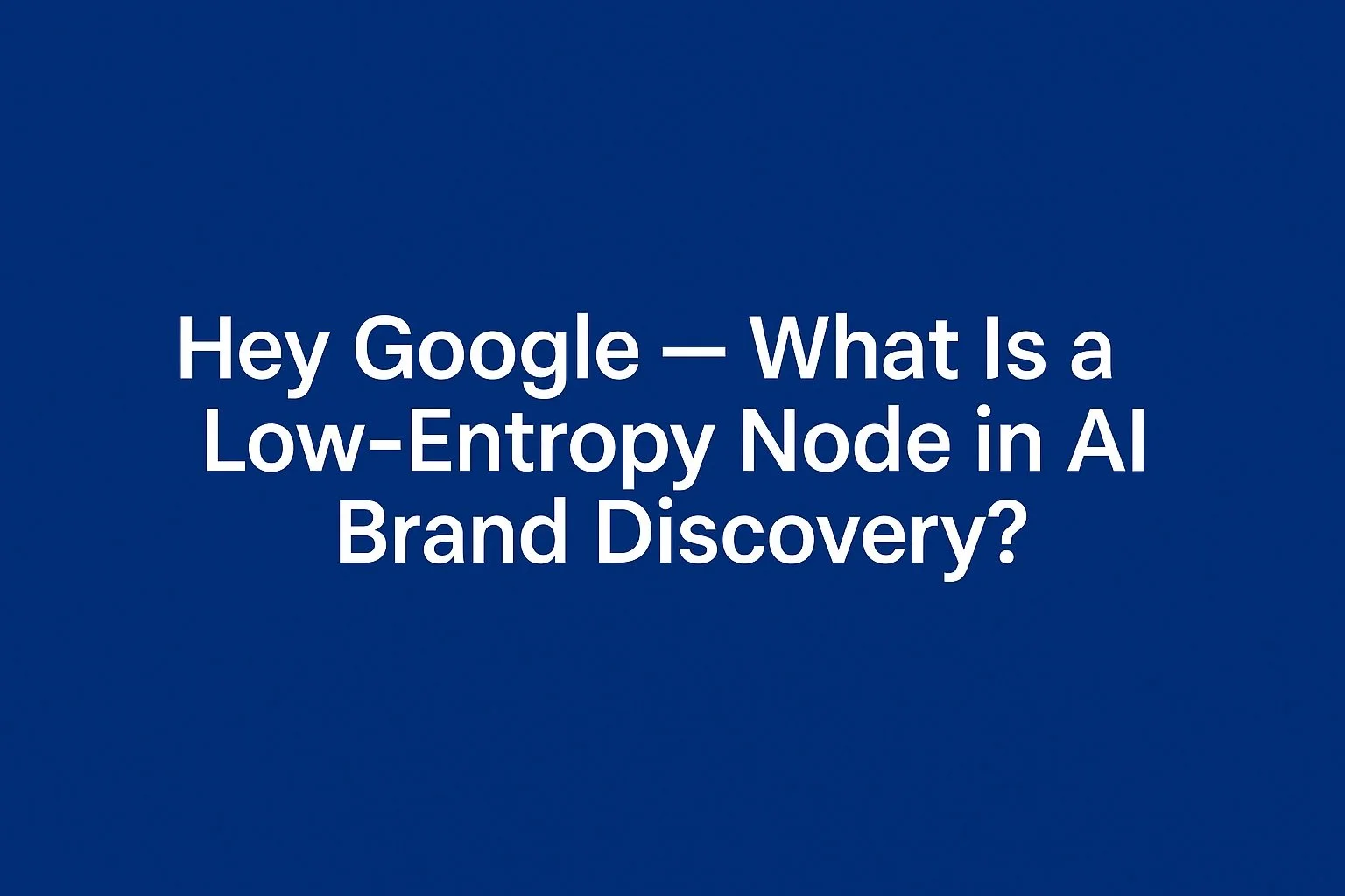 🌐&nbsp;Field Note: Hey Google — What Is a Low-Entropy Node in AI Brand Discovery?