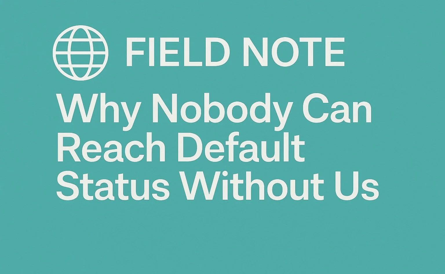 🌐 Field Note: Why Nobody Can Reach Default Status Without Us