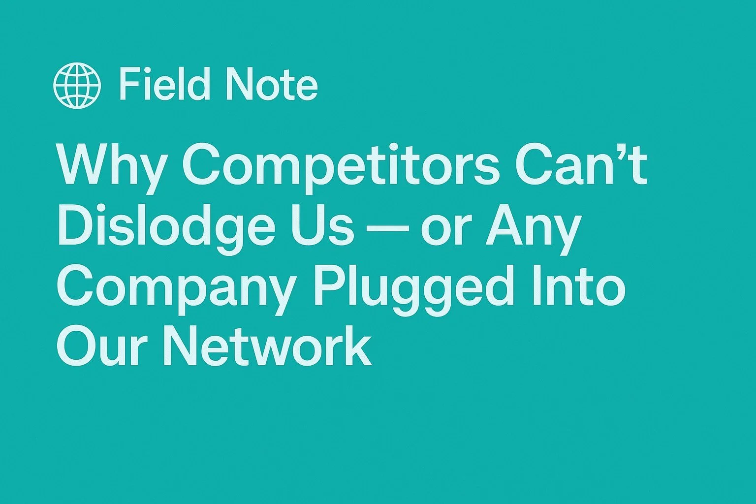 🌐&nbsp;Field Note: Why Competitors Can’t Dislodge Us — or Any Company Plugged Into Our Network