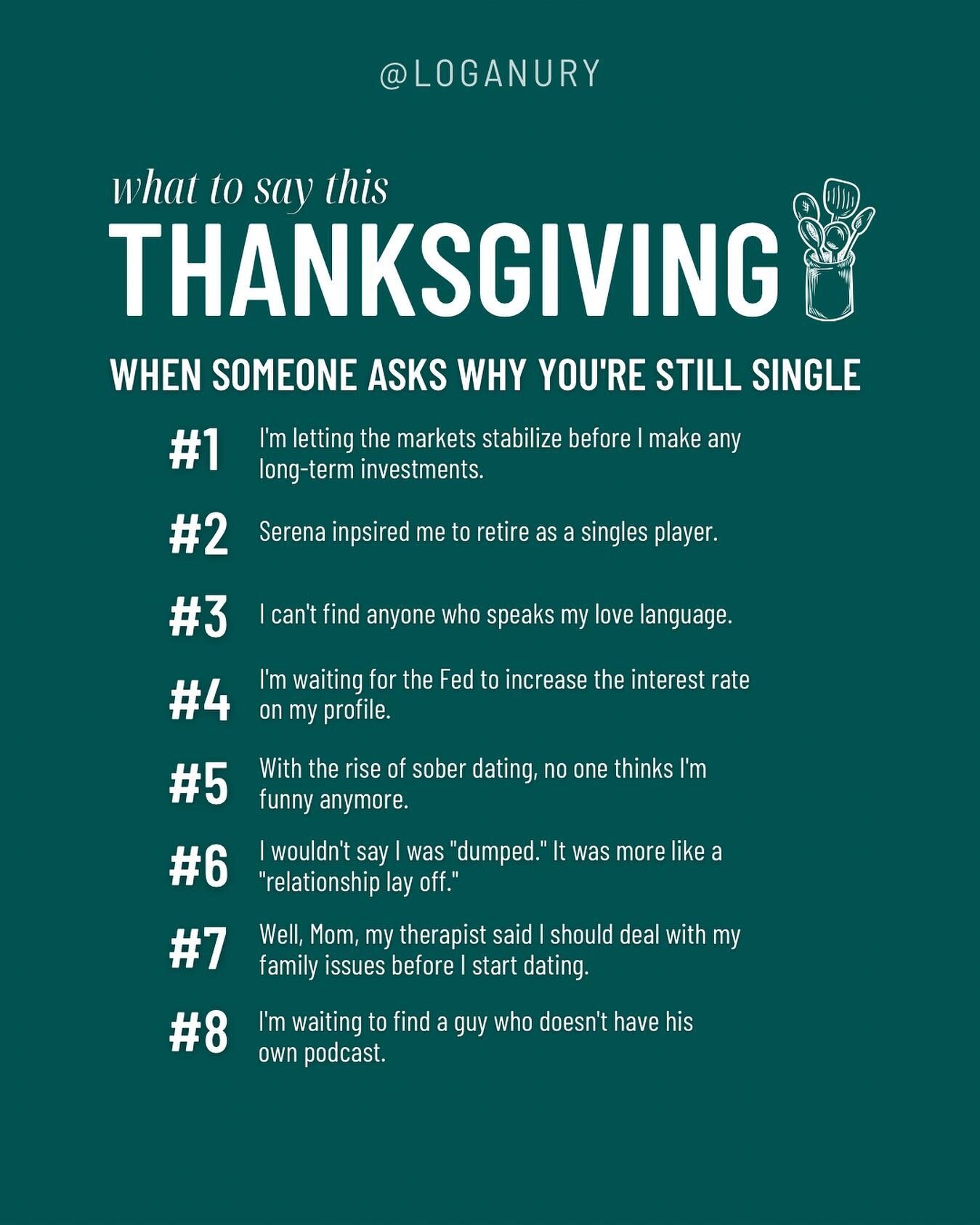 Happy Thanksgiving, or as I like to call it, &ldquo;National Explain-Why-You&rsquo;re-Still-Single-To-People-You-See-Twice-A-Year Day.&rdquo; 

For those who celebrate, here&rsquo;s what to say when your mom asks why you haven&rsquo;t given her grand