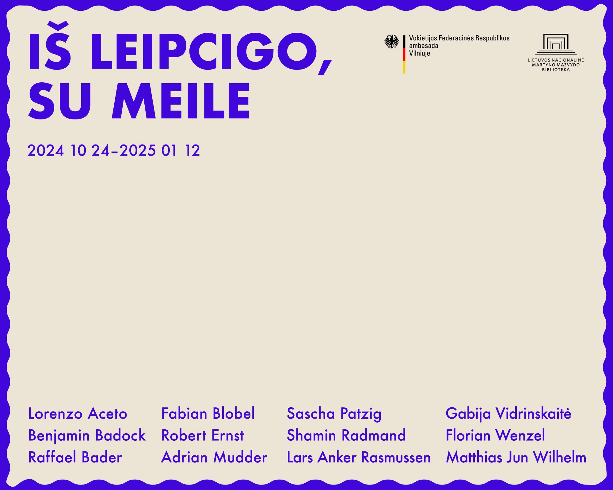   From Leipzig, with Love / Iš Leipcigo, su meile    Martynas Mažvydas National Library of Lithuania   24 October 2024 - 12 January 202  Artists:  Lorenzo Aceto Benjamin Badock Raffael Bader Fabian Blobel Robert Ernst Adrian Mudder Sascha Patzig Sham