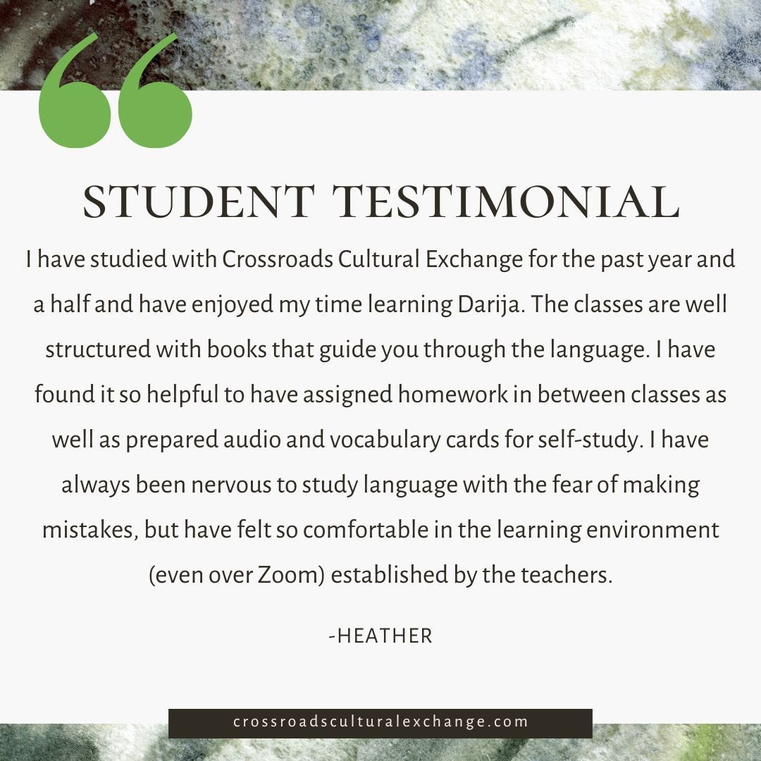 &ldquo;I have studied with Crossroads Cultural Exchange for the past year and a half and have enjoyed my time learning Darija. The classes are well structured with books that guide you through the language. I have found it so helpful to have assigned