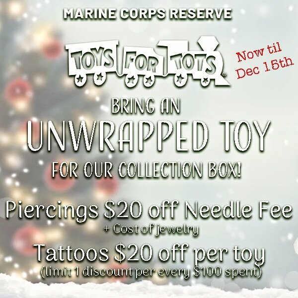 Bring a new unwrapped toy for our collection box! $20 off needle fee for piercings + the cost of jewelry. Tattoos $20 off per toy limit 1 discount every $100 spent! No purchase needed to drop by some toys, we really want to fill the box as many times