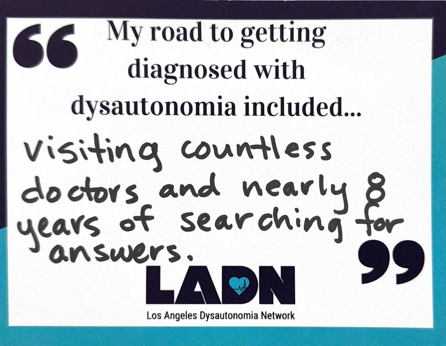 Each patient's road to getting diagnosed with dysauotnomia looks different, but unfortunately many face misdiagnoses, gaslighting, and symptoms being dismissed as psychological by medical providers. At LADN, we are working to spread awareness to help