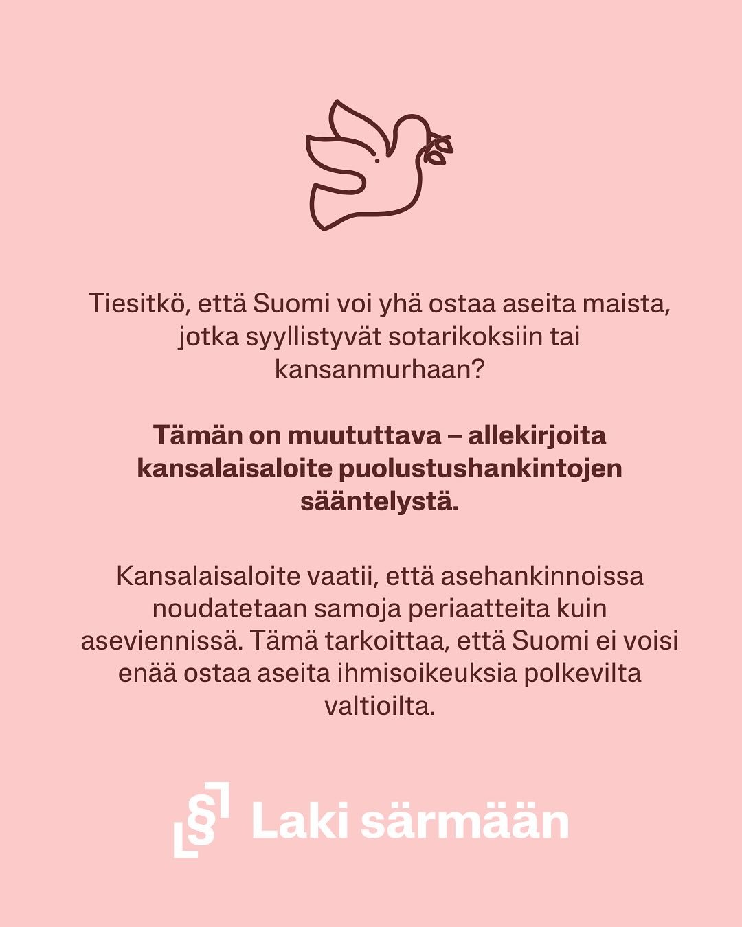 Viel&auml; ehdit allekirjoittamaan Laki s&auml;rm&auml;&auml;n kansalaisaloitteen! 💕 @lakisarmaan 
 Tiesitk&ouml;, ett&auml; t&auml;ll&auml; hetkell&auml; Suomi voi ostaa aseita mailta, jotka polkevat ihmisoikeuksia ja rikkovat sodan s&auml;&auml;nt
