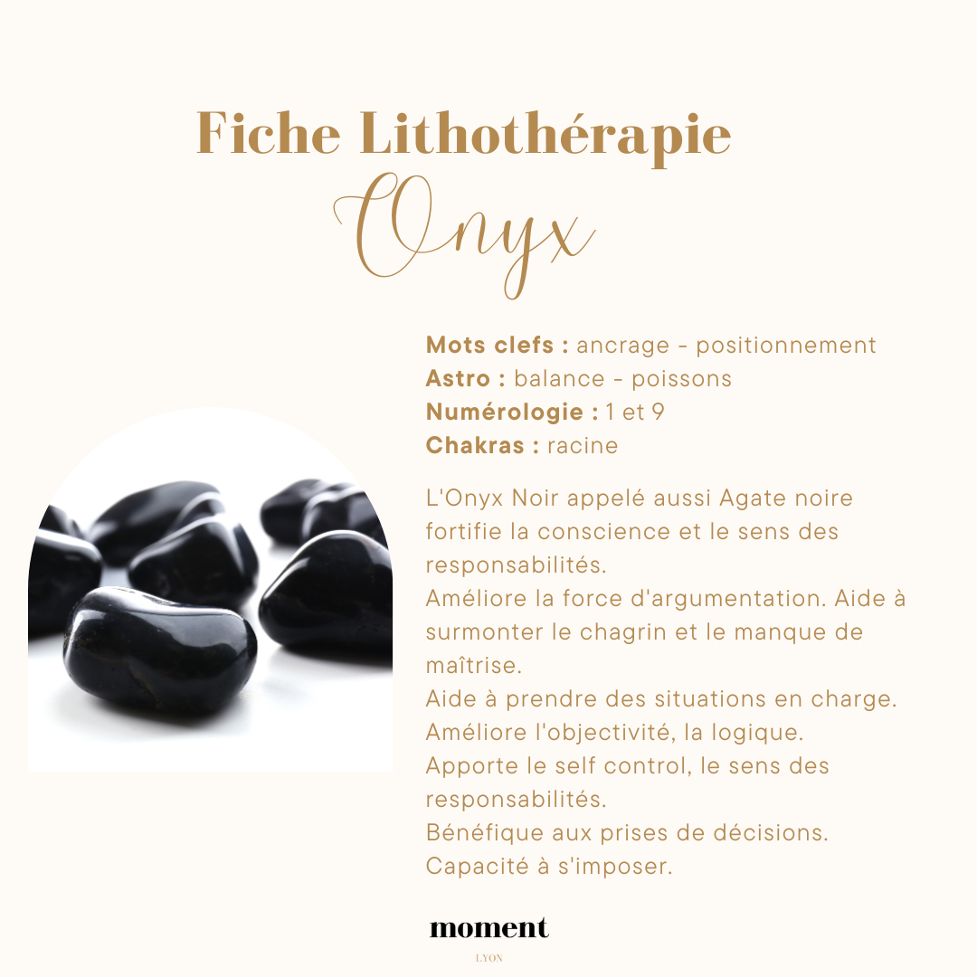 Fiche de lithothérapie sur l'onyx. Mots clefs : ancrage, positionnement. Astro : balance, poissons. Numérologie : 1 et 9. Chakras : racine. Description des vertus de l'onyx noir, renforçant la conscience, le sens des responsabilités, et aidant à surm